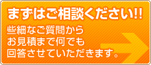 まずはお問い合わせください。　些細なご質問からお見積もりまで何でも回答させていただきます。