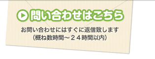 問い合わせはこちら お問い合わせにはすぐに返信致します
（概ね数時間〜２４時間以内）