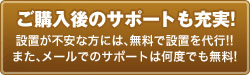 ご購入後のサポートも充実！　設置が不安な方には、無料で設置を代行!!また、メールでのサポートは何度でも無料！